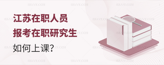 江蘇在職人員報考在職研究生如何上課 江蘇在職人員報考在職研究生如何上課
