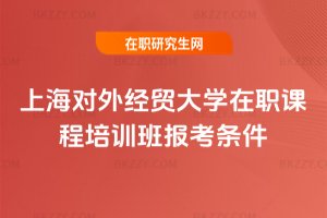 上海對外經貿大學在職課程培訓班報考條件
