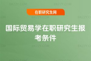 國際貿(mào)易學在職研究生報考條件