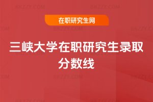 三峽大學在職研究生錄取分數線