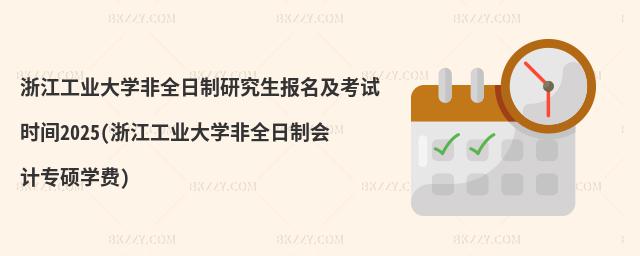浙江工業(yè)大學(xué)非全日制研究生報名及考試時間2025(浙江工業(yè)大學(xué)非全日制會計專碩學(xué)費(fèi))