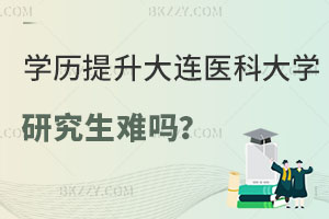 在職學(xué)歷提升大連醫(yī)科大學(xué)研究生難嗎？附報考流程