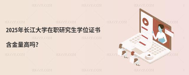 2025年長江大學(xué)在職研究生學(xué)位證書含金量高嗎?