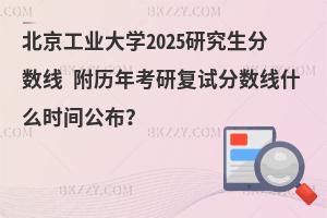 北京工業大學2025研究生分數線 附歷年考研復試分數線什么時間公布？