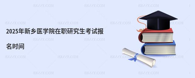 2025年新鄉醫學院在職研究生考試報名時間