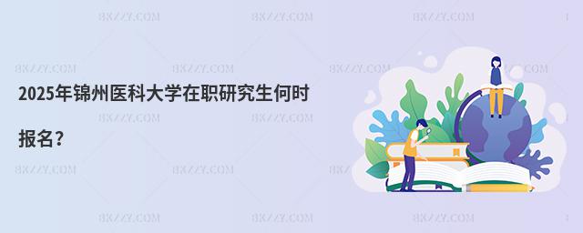 2025年錦州醫科大學在職研究生何時報名?