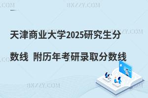 天津商業大學2025研究生分數線 附歷年考研錄取分數線
