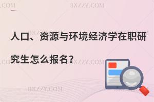人口、資源與環境經濟學在職研究生怎么報名？