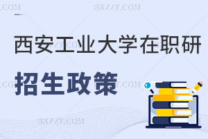 西安工業大學在職研究生招生政策解讀 一文全解！