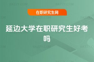 延邊大學在職研究生好考嗎
