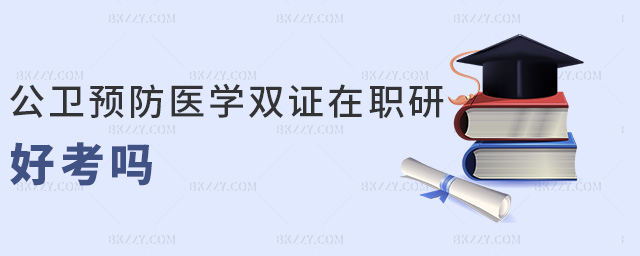 公衛(wèi)預防醫(yī)學雙證在職研好考嗎 公衛(wèi)預防醫(yī)學雙證在職研好考嗎