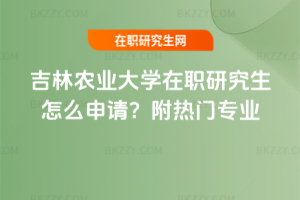 吉林農(nóng)業(yè)大學(xué)在職研究生怎么申請(qǐng)？附熱門專業(yè)