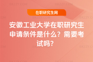 安徽工業(yè)大學(xué)在職研究生申請(qǐng)條件是什么？需要考試嗎？
