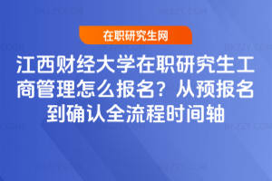 江西財經大學在職研究生工商管理怎么報名？從預報名到確認全流程時間軸