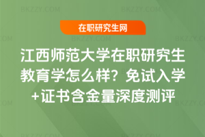 江西師范大學(xué)在職研究生教育學(xué)怎么樣？免試入學(xué)+證書含金量深度測評