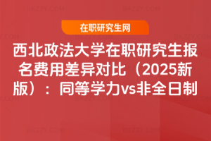 西北政法大學在職研究生報名費用差異對比（2025新版）：同等學力vs非全日制
