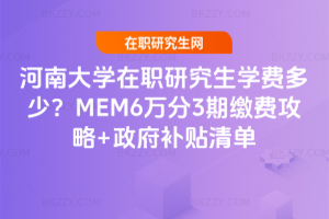 河南大學在職研究生學費多少？MEM6萬分3期繳費攻略+政府補貼清單