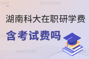 湖南科技大學在職研究生學費包含考試費嗎，學費分兩階段，考試費另算別忘繳！