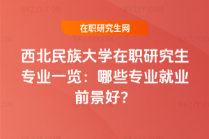 西北民族大學在職研究生專業一覽：哪些專業就業前景好？