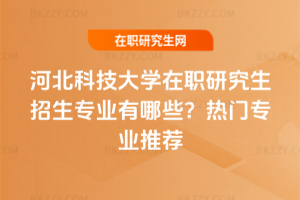河北科技大學在職研究生招生專業有哪些？熱門專業推薦