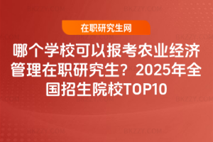 哪個學?？梢詧罂嫁r業經濟管理在職研究生？2025年全國招生院校TOP10