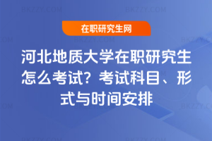 河北地質大學在職研究生怎么考試？考試科目、形式與時間安排