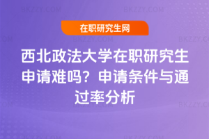 西北政法大學在職研究生申請難嗎？申請條件與通過率分析