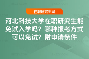 河北科技大學在職研究生能免試入學嗎？哪種報考方式可以免試？附申請條件