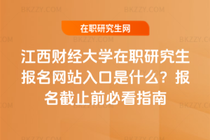 江西財經大學在職研究生報名網站入口是什么？2025年報名截止前必看指南