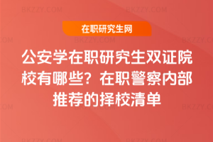 公安學(xué)在職研究生雙證院校有哪些？在職警察內(nèi)部推薦的擇校清單
