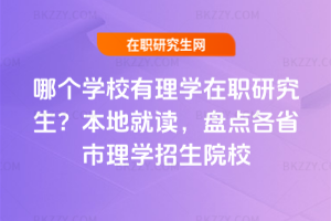 哪個學校有理學在職研究生？本地就讀，盤點各省市理學招生院校