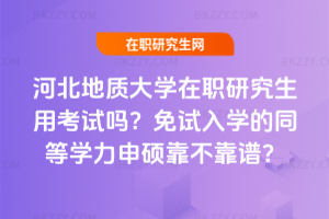 河北地質大學在職研究生用考試嗎？免試入學的同等學力申碩靠不靠譜？