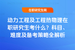 動力工程及工程熱物理在職研究生考什么？科目、難度及備考策略全解析