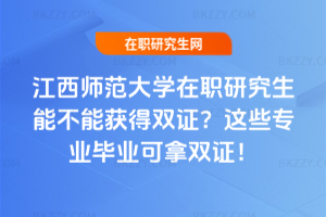 江西師范大學(xué)在職研究生能不能獲得雙證？這些專業(yè)畢業(yè)可拿雙證！