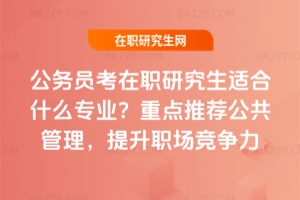 公務員考在職研究生適合什么專業(yè)？重點推薦公共管理，提升職場競爭力
