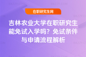 吉林農(nóng)業(yè)大學(xué)在職研究生能免試入學(xué)嗎？2025年免試條件與申請(qǐng)流程解析