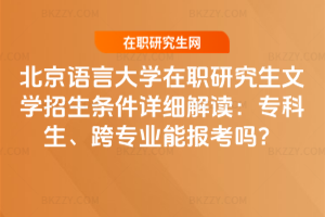 北京語言大學在職研究生文學招生條件詳細解讀：專科生、跨專業能報考嗎？