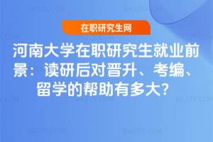 河南大學在職研究生就業(yè)前景：讀研后對晉升、考編、留學的幫助有多大？
