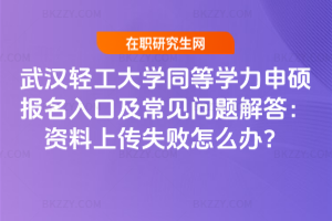 武漢輕工大學同等學力申碩報名入口及常見問題解答：資料上傳失敗怎么辦？