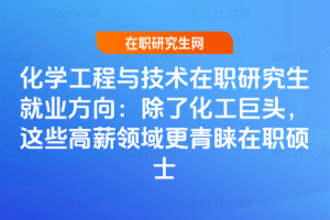 化學工程與技術在職研究生就業方向：除了化工巨頭，這些高薪領域更青睞在職碩士