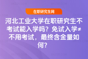 河北工業(yè)大學在職研究生不考試能入學嗎？免試入學≠不用考試，最終含金量如何？