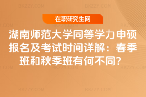 湖南師范大學(xué)同等學(xué)力申碩報(bào)名及考試時(shí)間詳解：春季班和秋季班有何不同？