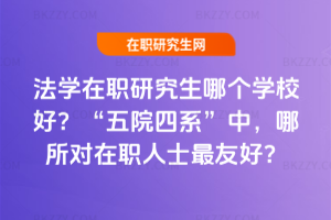 法學在職研究生哪個學校好？“五院四系”中，哪所對在職人士最友好？