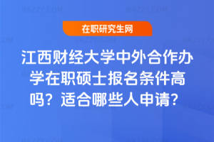 江西財經大學中外合作辦學在職碩士報名條件高嗎？適合哪些人申請？