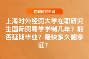 上海對外經貿大學在職研究生國際貿易學學制幾年？能否延期畢業？最快多久能拿證？