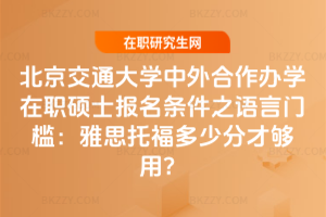 北京交通大學中外合作辦學在職碩士報名條件之語言門檻：雅思托福多少分才夠用？