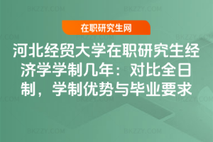 河北經貿大學在職研究生經濟學學制幾年：對比全日制，學制優勢與畢業要求