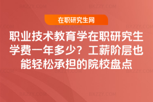 職業技術教育學在職研究生學費一年多少？工薪階層也能輕松承擔的院校盤點