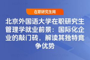 北京外國語大學(xué)在職研究生管理學(xué)就業(yè)前景：國際化企業(yè)的敲門磚，解讀其獨特競爭優(yōu)勢
