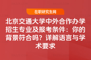北京交通大學中外合作辦學招生專業及報考條件：你的背景符合嗎？詳解語言與學術要求